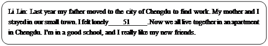 : Բ: Li Lin: Last year my father moved to the city of Chengdu to find work. My mother and I stayed in our small town. I felt lonely    51     .Now we all live together in an apartment in Chengdu. I'm in a good school, and I really like my new friends.</P><P></P><P>