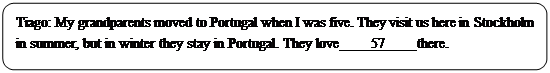 : Բ: Tiago: My grandparents moved to Portugal when I was five. They visit us here in Stockholm in summer, but in winter they stay in Portugal. They love    57    there.</P><P>

